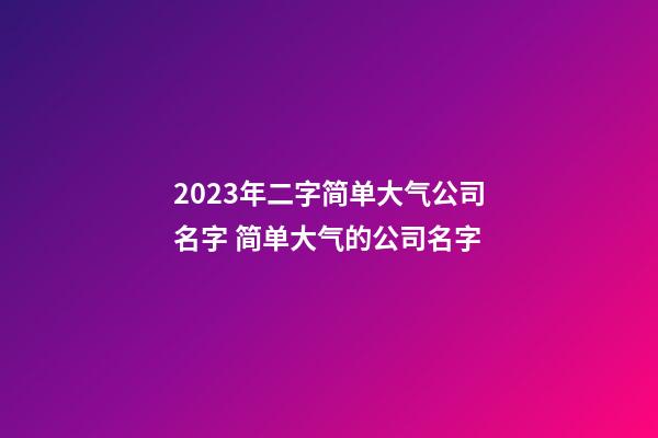 2023年二字简单大气公司名字 简单大气的公司名字-第1张-公司起名-玄机派